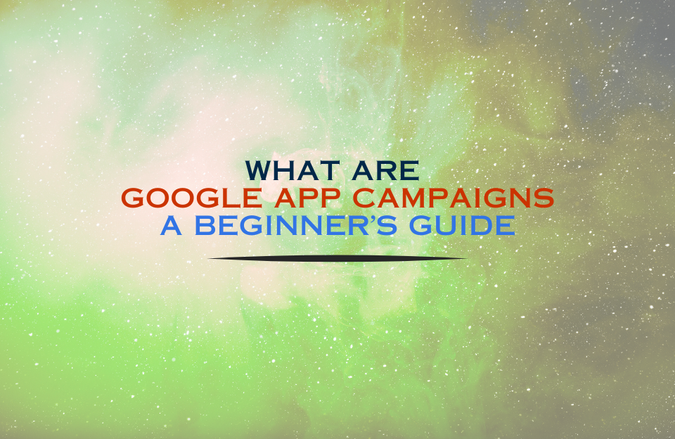 Banner image with the title “What Are Google App Campaigns? A Beginner’s Guide” in multicolored text on a cosmic green background